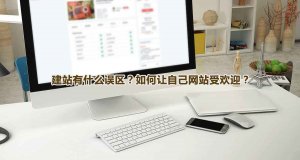 企业建站有哪些误区？怎样让自己网站更受欢迎？